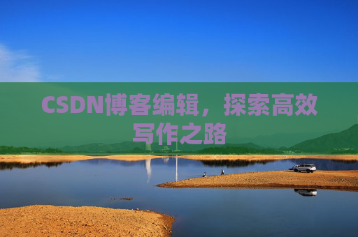 CSDN博客编辑,探索高效写作之路 CSDN博客编辑,探索高效写作之路